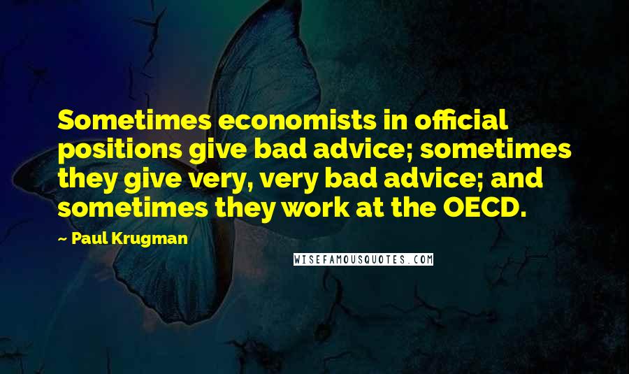 Paul Krugman Quotes: Sometimes economists in official positions give bad advice; sometimes they give very, very bad advice; and sometimes they work at the OECD.