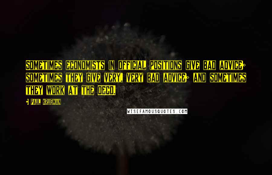 Paul Krugman Quotes: Sometimes economists in official positions give bad advice; sometimes they give very, very bad advice; and sometimes they work at the OECD.