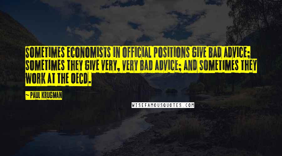 Paul Krugman Quotes: Sometimes economists in official positions give bad advice; sometimes they give very, very bad advice; and sometimes they work at the OECD.