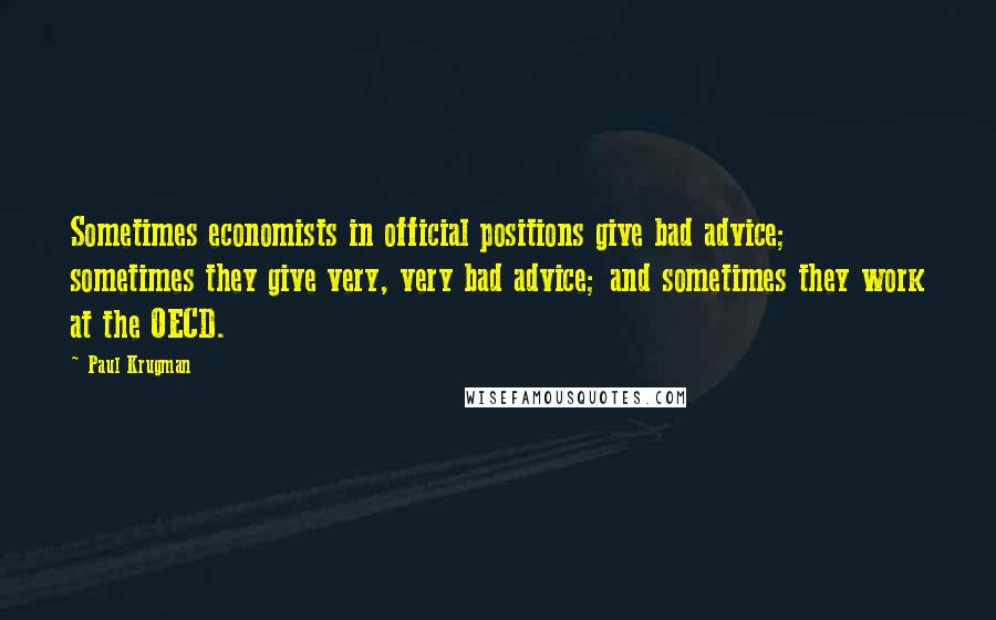 Paul Krugman Quotes: Sometimes economists in official positions give bad advice; sometimes they give very, very bad advice; and sometimes they work at the OECD.