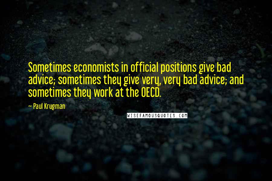 Paul Krugman Quotes: Sometimes economists in official positions give bad advice; sometimes they give very, very bad advice; and sometimes they work at the OECD.