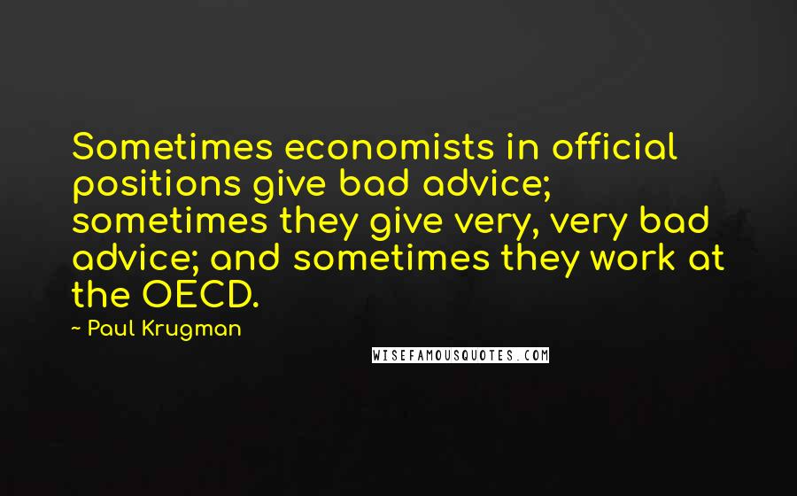 Paul Krugman Quotes: Sometimes economists in official positions give bad advice; sometimes they give very, very bad advice; and sometimes they work at the OECD.