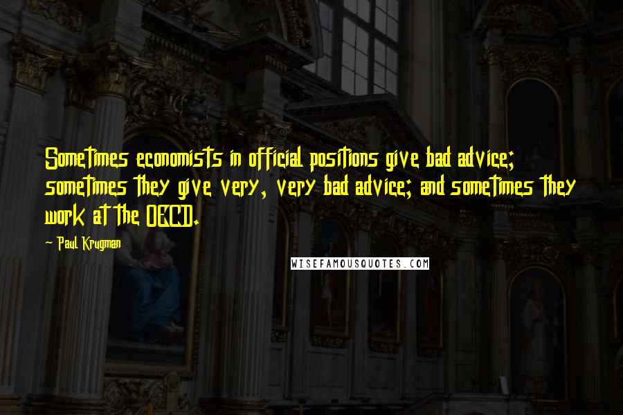 Paul Krugman Quotes: Sometimes economists in official positions give bad advice; sometimes they give very, very bad advice; and sometimes they work at the OECD.