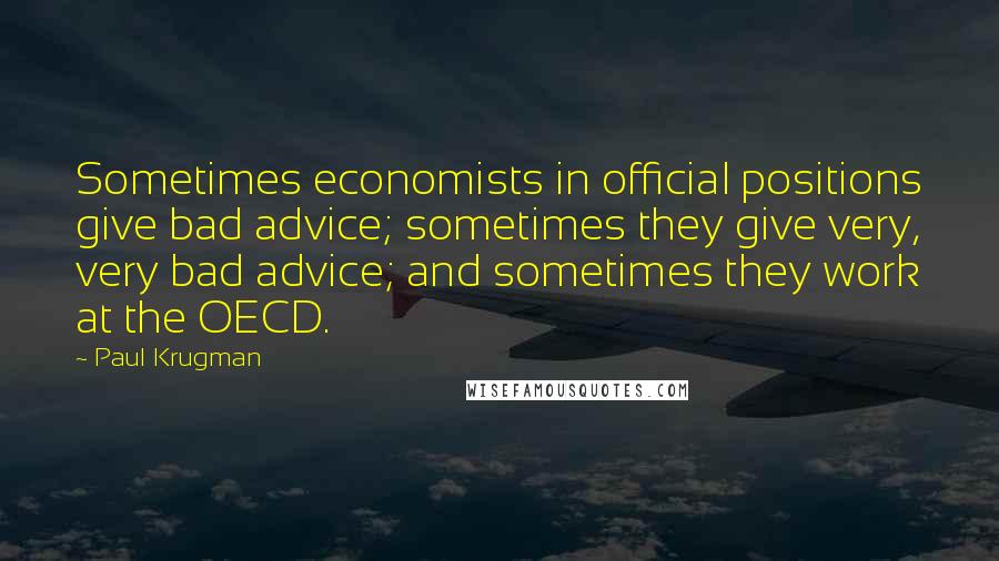 Paul Krugman Quotes: Sometimes economists in official positions give bad advice; sometimes they give very, very bad advice; and sometimes they work at the OECD.