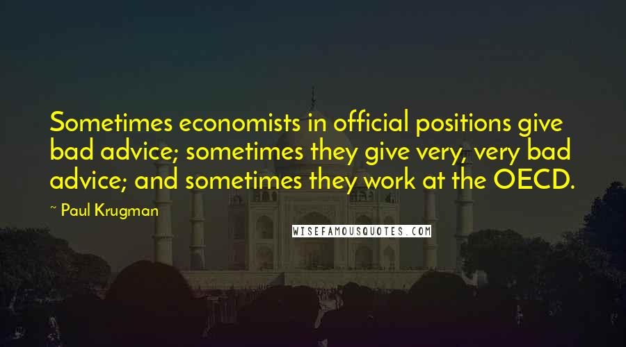 Paul Krugman Quotes: Sometimes economists in official positions give bad advice; sometimes they give very, very bad advice; and sometimes they work at the OECD.