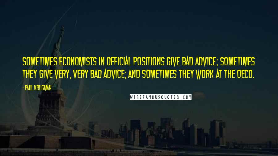 Paul Krugman Quotes: Sometimes economists in official positions give bad advice; sometimes they give very, very bad advice; and sometimes they work at the OECD.