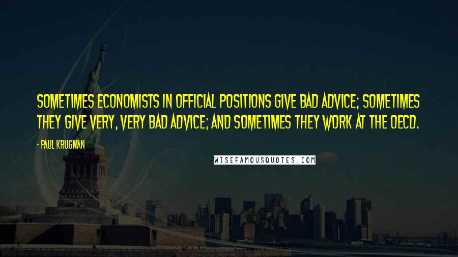 Paul Krugman Quotes: Sometimes economists in official positions give bad advice; sometimes they give very, very bad advice; and sometimes they work at the OECD.