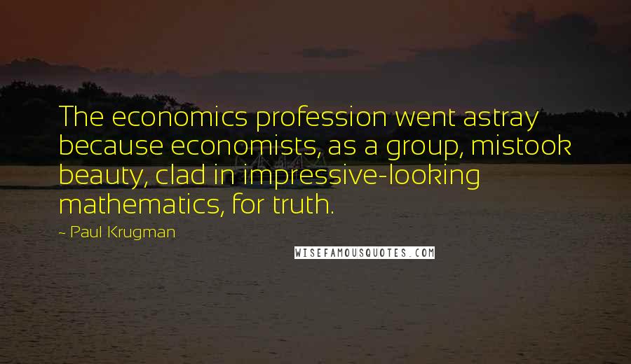 Paul Krugman Quotes: The economics profession went astray because economists, as a group, mistook beauty, clad in impressive-looking mathematics, for truth.