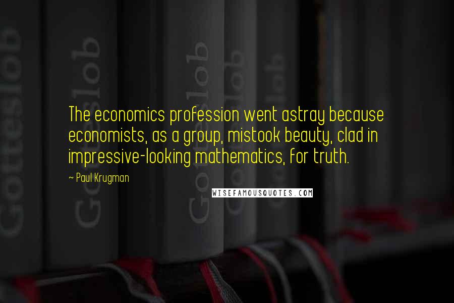 Paul Krugman Quotes: The economics profession went astray because economists, as a group, mistook beauty, clad in impressive-looking mathematics, for truth.