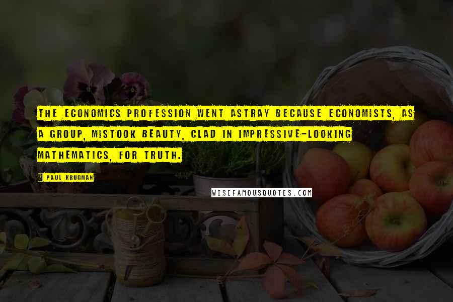 Paul Krugman Quotes: The economics profession went astray because economists, as a group, mistook beauty, clad in impressive-looking mathematics, for truth.