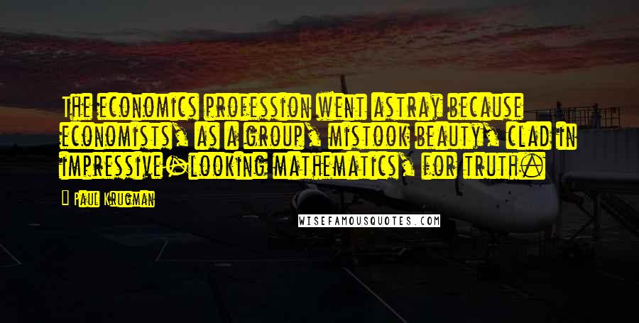 Paul Krugman Quotes: The economics profession went astray because economists, as a group, mistook beauty, clad in impressive-looking mathematics, for truth.