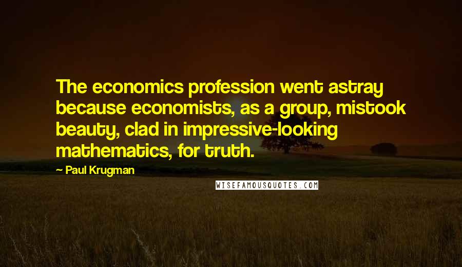 Paul Krugman Quotes: The economics profession went astray because economists, as a group, mistook beauty, clad in impressive-looking mathematics, for truth.