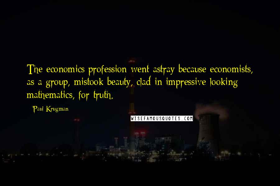 Paul Krugman Quotes: The economics profession went astray because economists, as a group, mistook beauty, clad in impressive-looking mathematics, for truth.