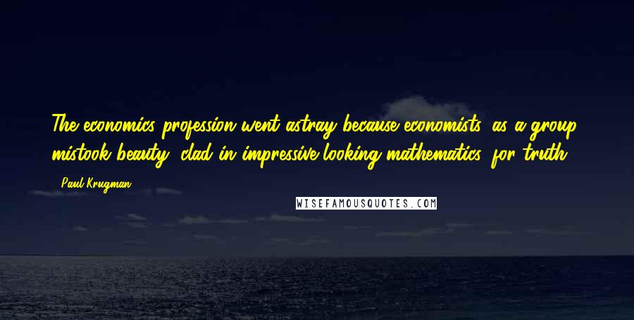 Paul Krugman Quotes: The economics profession went astray because economists, as a group, mistook beauty, clad in impressive-looking mathematics, for truth.