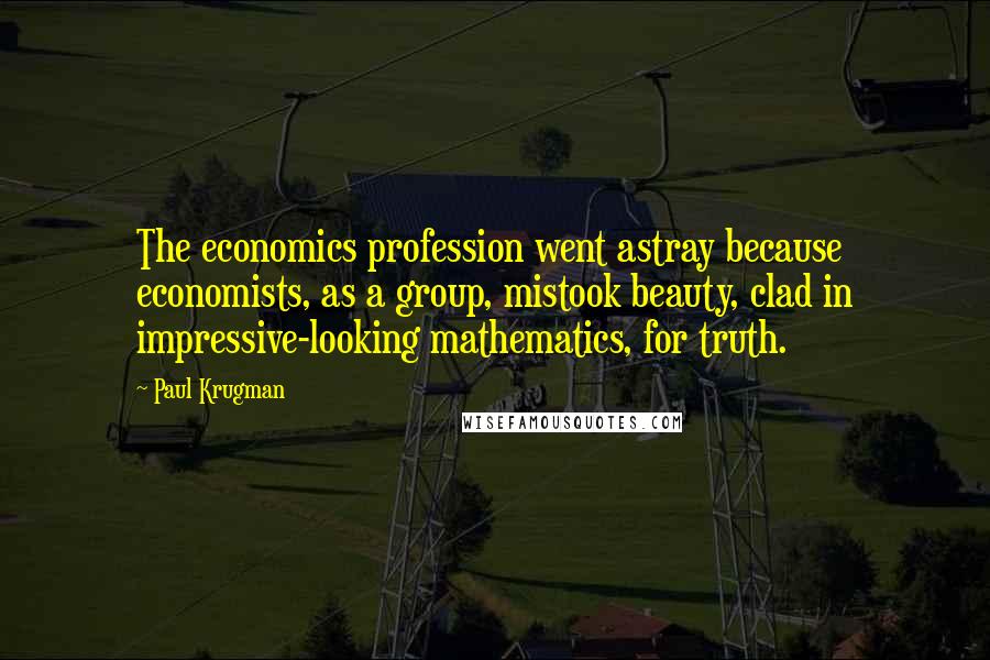 Paul Krugman Quotes: The economics profession went astray because economists, as a group, mistook beauty, clad in impressive-looking mathematics, for truth.