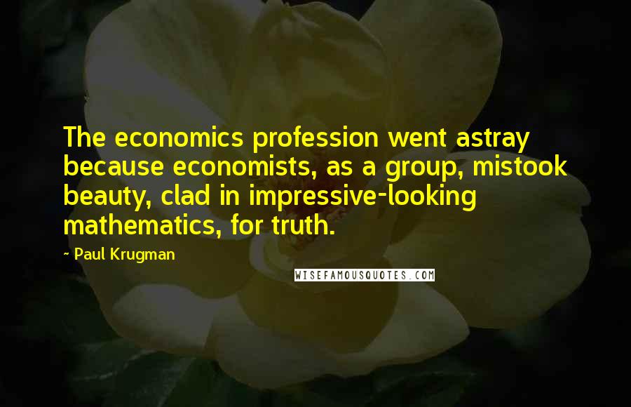 Paul Krugman Quotes: The economics profession went astray because economists, as a group, mistook beauty, clad in impressive-looking mathematics, for truth.