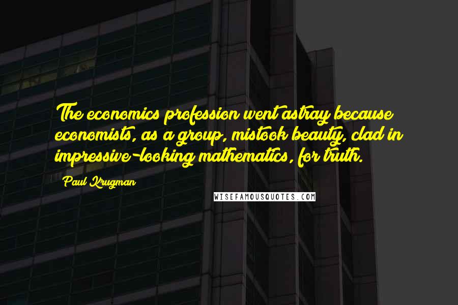 Paul Krugman Quotes: The economics profession went astray because economists, as a group, mistook beauty, clad in impressive-looking mathematics, for truth.