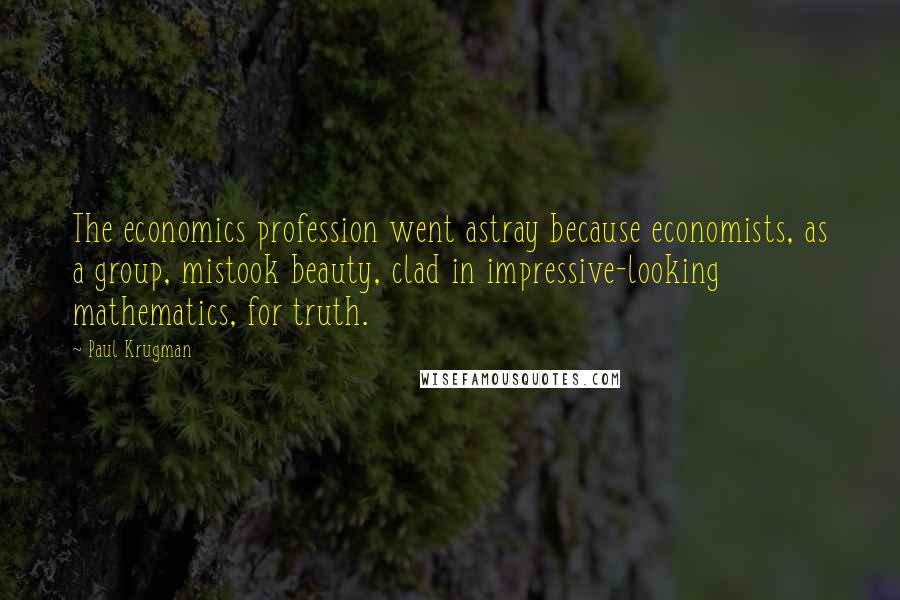 Paul Krugman Quotes: The economics profession went astray because economists, as a group, mistook beauty, clad in impressive-looking mathematics, for truth.