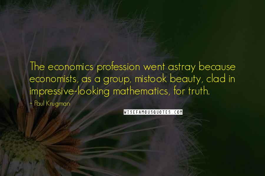 Paul Krugman Quotes: The economics profession went astray because economists, as a group, mistook beauty, clad in impressive-looking mathematics, for truth.