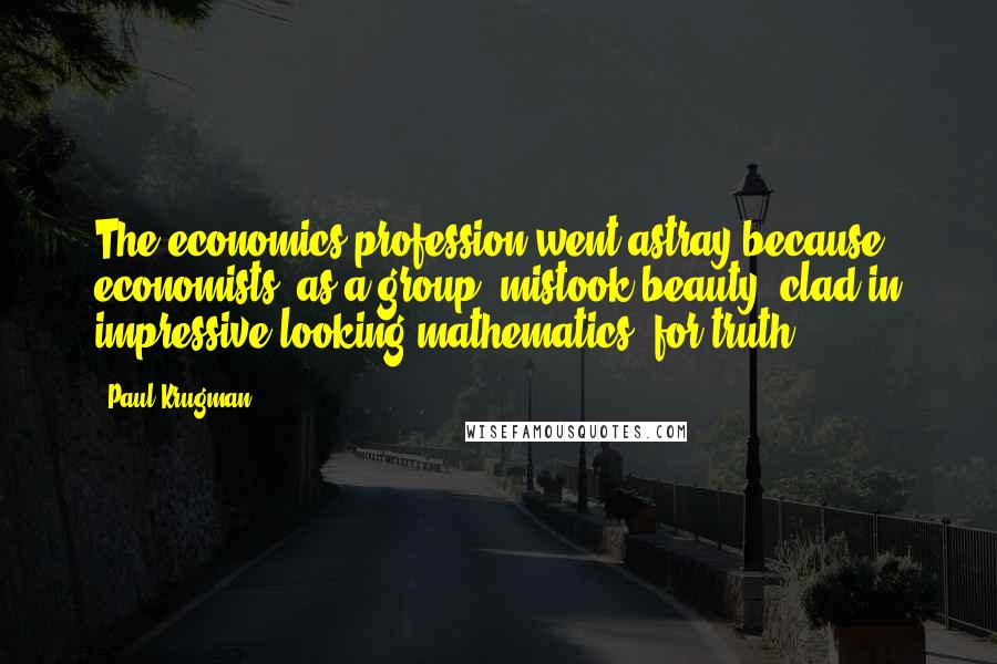 Paul Krugman Quotes: The economics profession went astray because economists, as a group, mistook beauty, clad in impressive-looking mathematics, for truth.