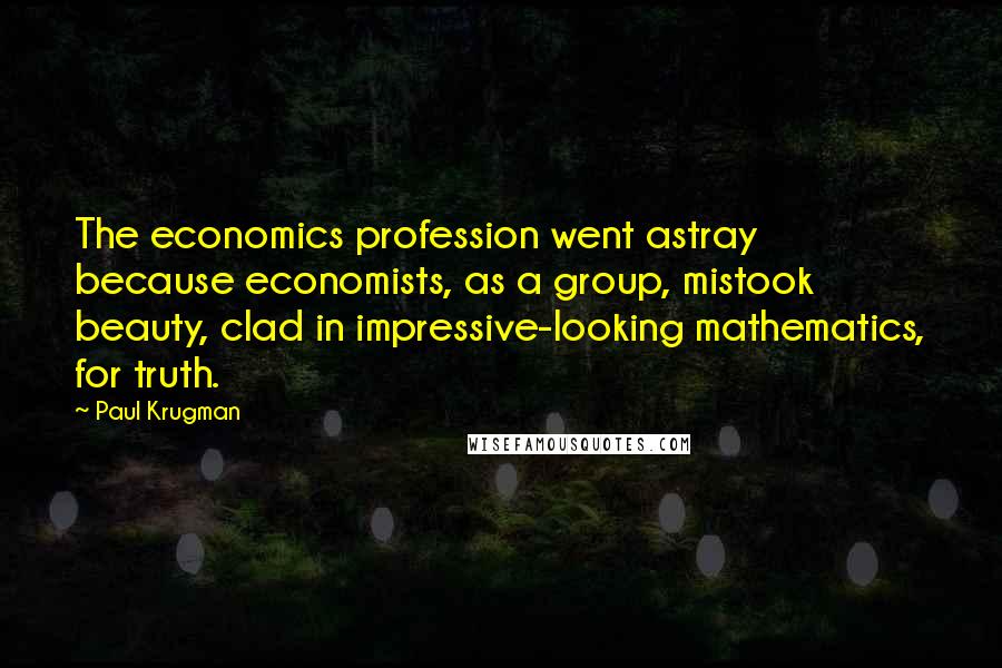 Paul Krugman Quotes: The economics profession went astray because economists, as a group, mistook beauty, clad in impressive-looking mathematics, for truth.