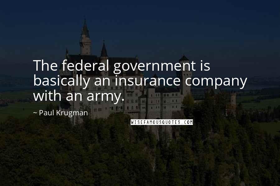 Paul Krugman Quotes: The federal government is basically an insurance company with an army.