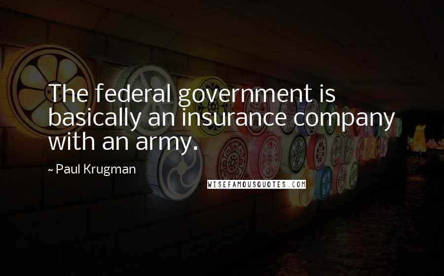 Paul Krugman Quotes: The federal government is basically an insurance company with an army.