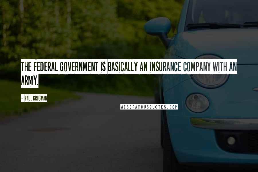 Paul Krugman Quotes: The federal government is basically an insurance company with an army.
