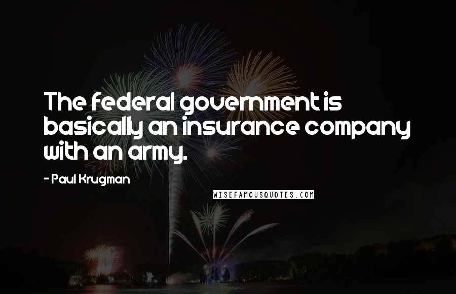 Paul Krugman Quotes: The federal government is basically an insurance company with an army.