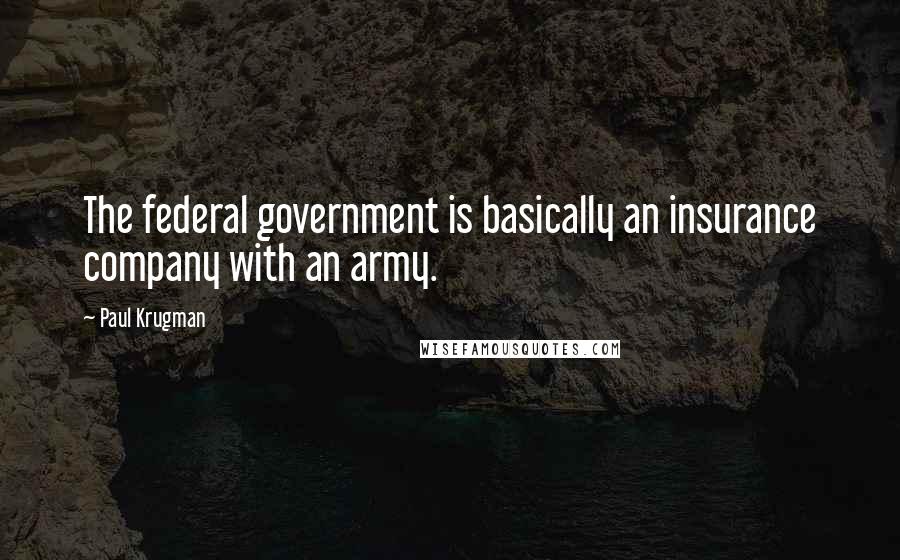 Paul Krugman Quotes: The federal government is basically an insurance company with an army.