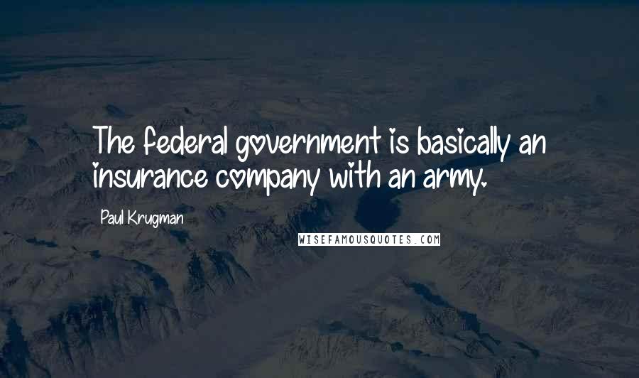 Paul Krugman Quotes: The federal government is basically an insurance company with an army.