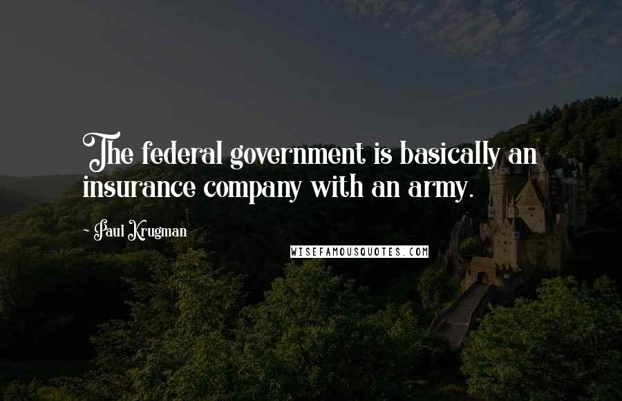 Paul Krugman Quotes: The federal government is basically an insurance company with an army.