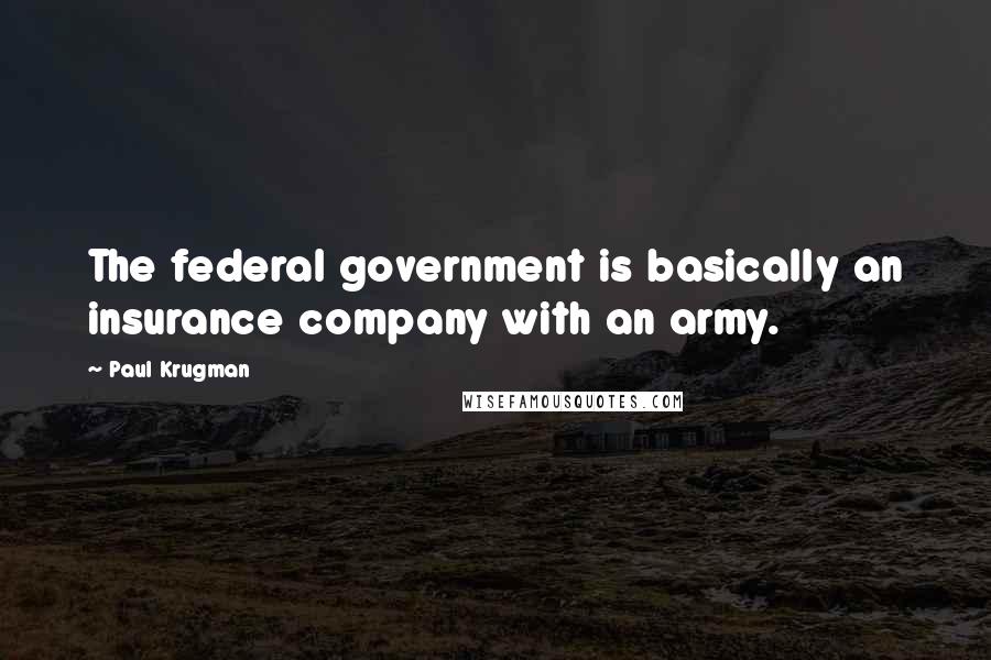 Paul Krugman Quotes: The federal government is basically an insurance company with an army.