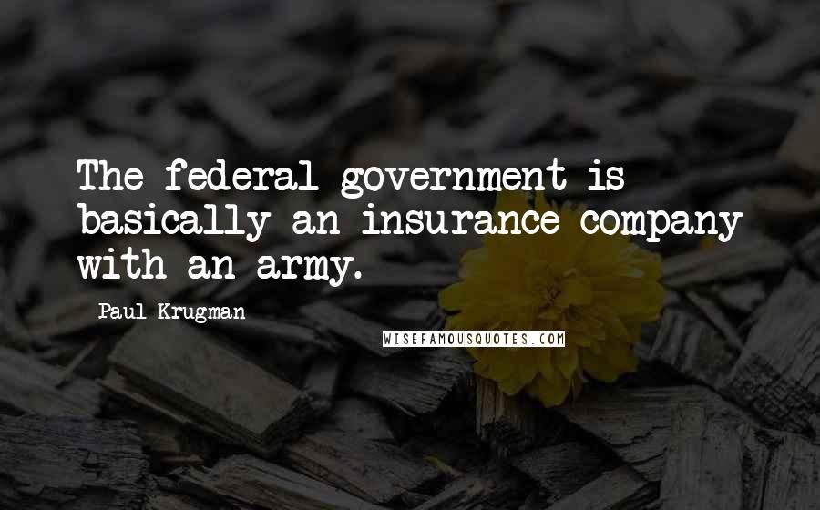 Paul Krugman Quotes: The federal government is basically an insurance company with an army.