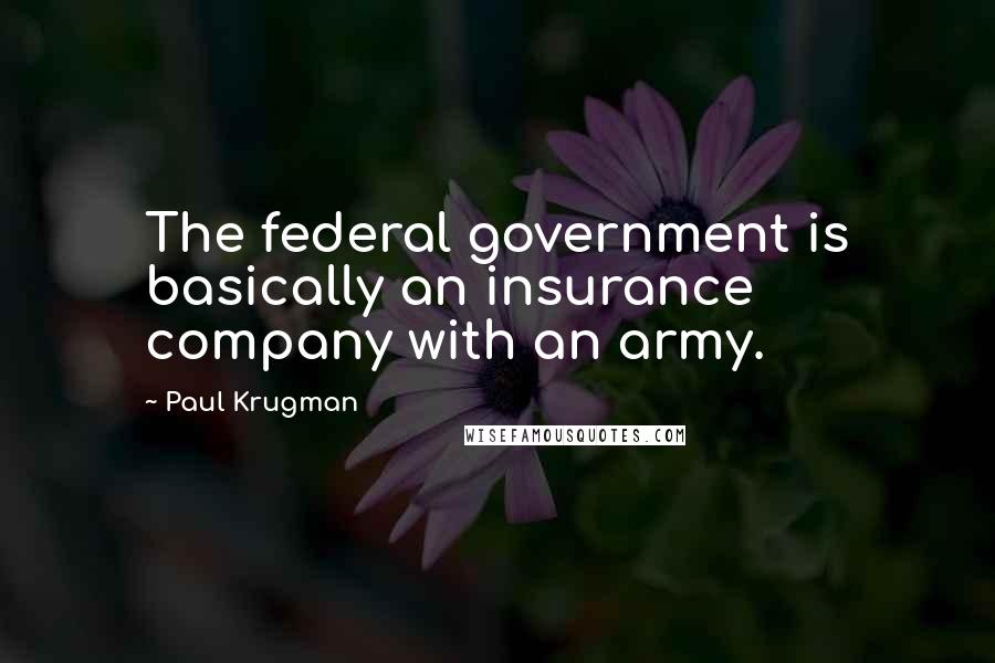 Paul Krugman Quotes: The federal government is basically an insurance company with an army.