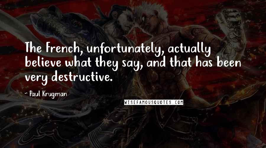Paul Krugman Quotes: The French, unfortunately, actually believe what they say, and that has been very destructive.