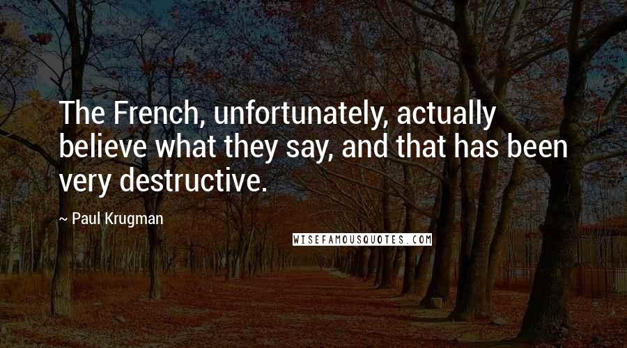 Paul Krugman Quotes: The French, unfortunately, actually believe what they say, and that has been very destructive.