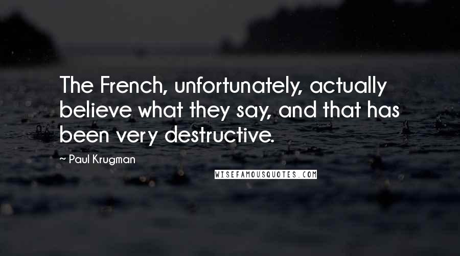 Paul Krugman Quotes: The French, unfortunately, actually believe what they say, and that has been very destructive.