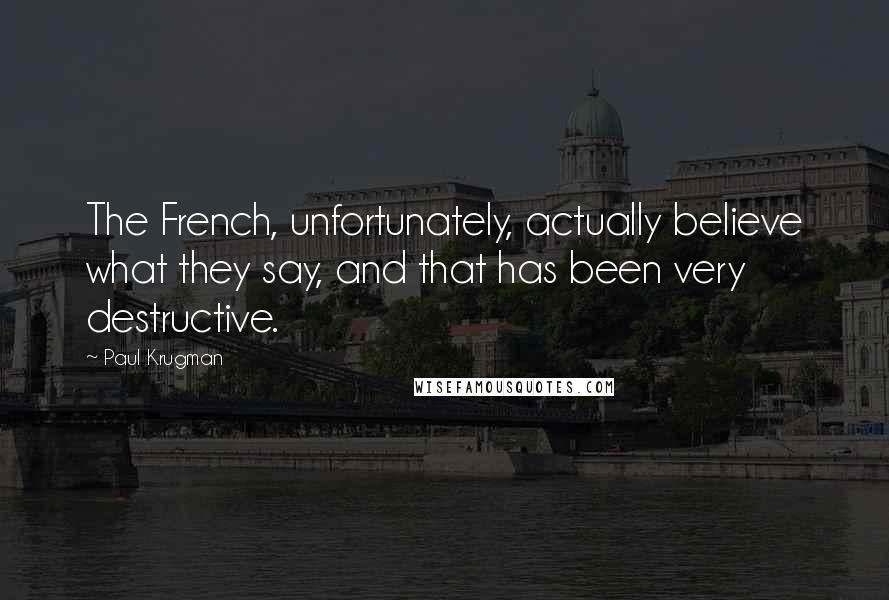 Paul Krugman Quotes: The French, unfortunately, actually believe what they say, and that has been very destructive.