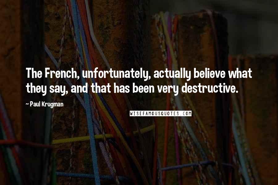 Paul Krugman Quotes: The French, unfortunately, actually believe what they say, and that has been very destructive.