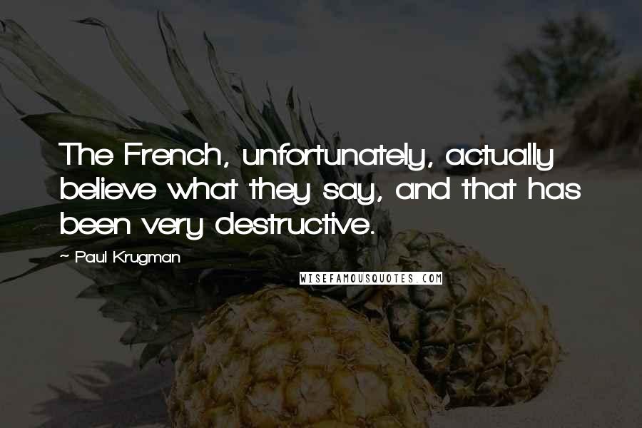 Paul Krugman Quotes: The French, unfortunately, actually believe what they say, and that has been very destructive.