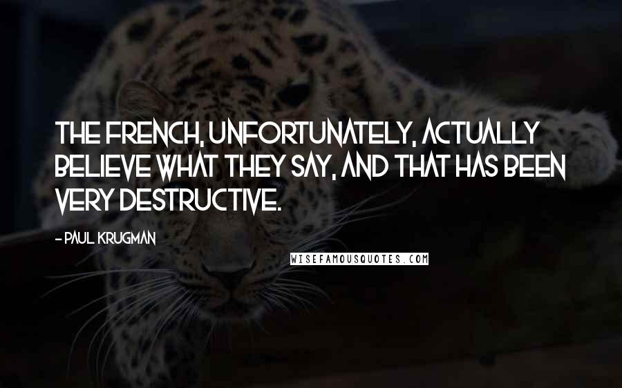Paul Krugman Quotes: The French, unfortunately, actually believe what they say, and that has been very destructive.