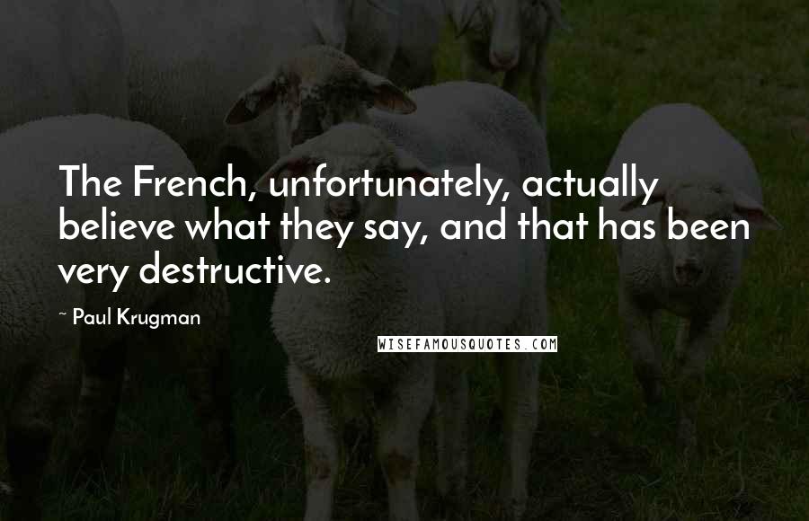 Paul Krugman Quotes: The French, unfortunately, actually believe what they say, and that has been very destructive.