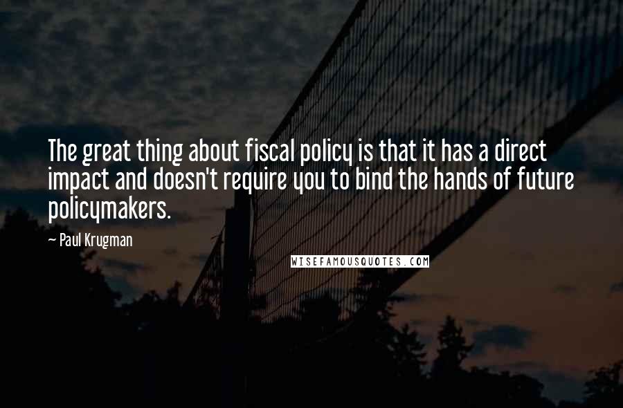 Paul Krugman Quotes: The great thing about fiscal policy is that it has a direct impact and doesn't require you to bind the hands of future policymakers.