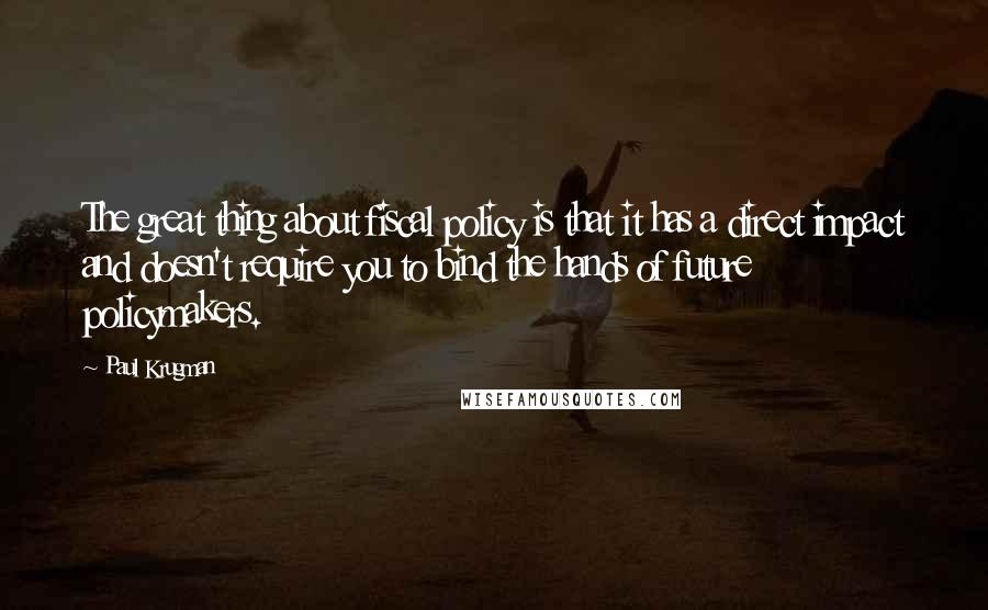 Paul Krugman Quotes: The great thing about fiscal policy is that it has a direct impact and doesn't require you to bind the hands of future policymakers.