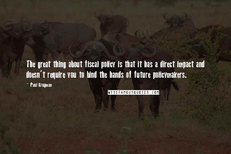 Paul Krugman Quotes: The great thing about fiscal policy is that it has a direct impact and doesn't require you to bind the hands of future policymakers.