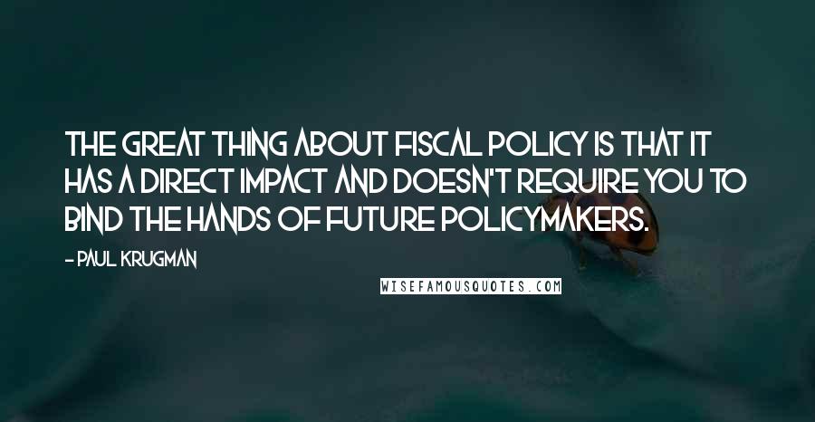 Paul Krugman Quotes: The great thing about fiscal policy is that it has a direct impact and doesn't require you to bind the hands of future policymakers.