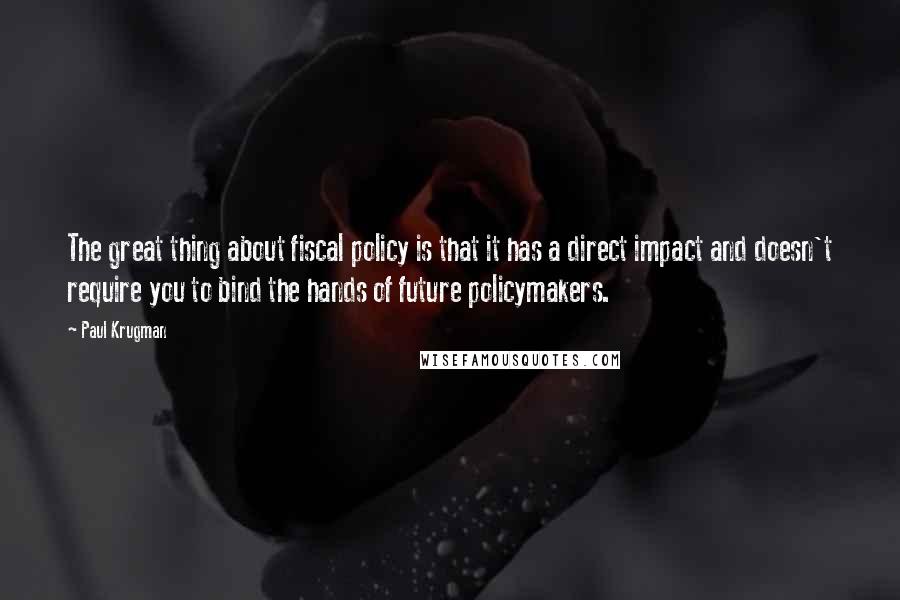 Paul Krugman Quotes: The great thing about fiscal policy is that it has a direct impact and doesn't require you to bind the hands of future policymakers.