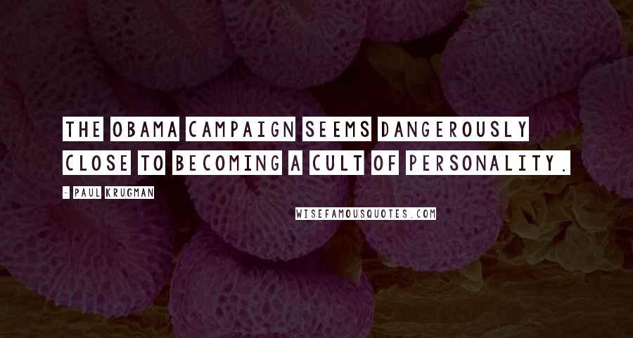 Paul Krugman Quotes: The Obama campaign seems dangerously close to becoming a cult of personality.