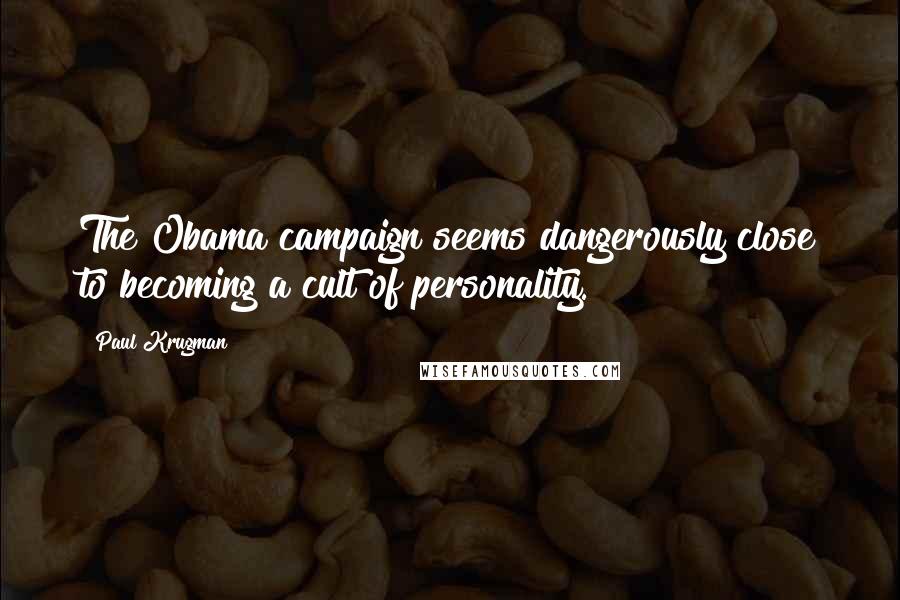 Paul Krugman Quotes: The Obama campaign seems dangerously close to becoming a cult of personality.